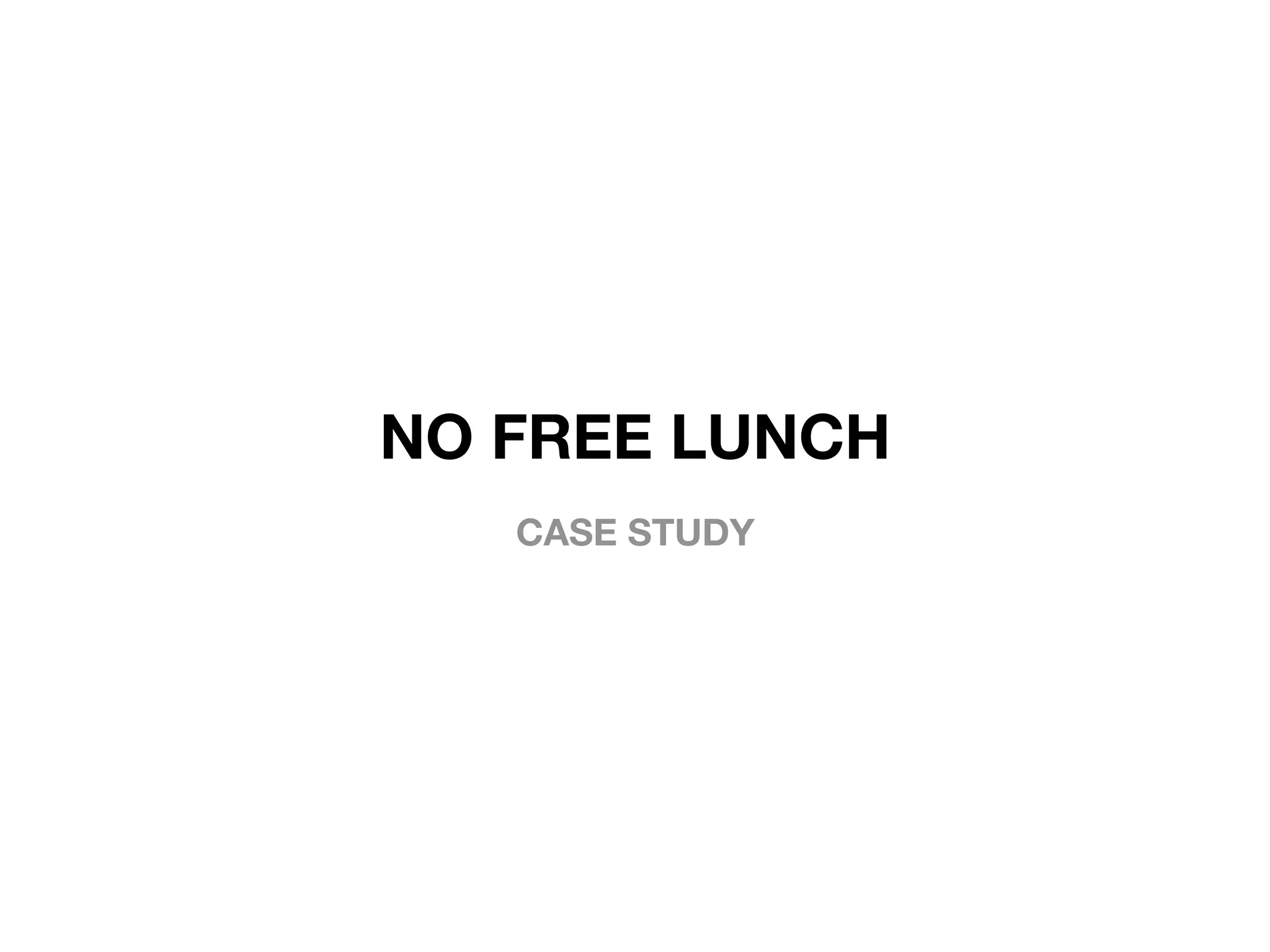 NO FREE LUNCH
CASE STUDY
 