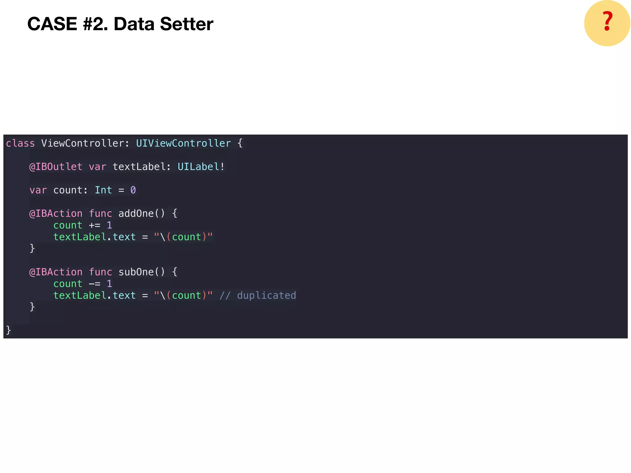 CASE #2. Data Setter ❓
class ViewController: UIViewController {
@IBOutlet var textLabel: UILabel!
var count: Int = 0
@IBAction func addOne() {
count += 1
textLabel.text = "(count)"
}
@IBAction func subOne() {
count -= 1
textLabel.text = "(count)" // duplicated
}
}
 