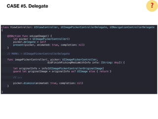 class ViewController: UIViewController, UIImagePickerControllerDelegate, UINavigationControllerDelegate
{
@IBAction func onLoadImage() {
let picker = UIImagePickerController()
picker.delegate = self
present(picker, animated: true, completion: nil)
}
// MARK: - UIImagePickerControllerDelegate
func imagePickerController(_ picker: UIImagePickerController,
didFinishPickingMediaWithInfo info: [String: Any]) {
let originalInfo = info[UIImagePickerControllerOriginalImage]
guard let originalImage = originalInfo as? UIImage else { return }
// ...
picker.dismiss(animated: true, completion: nil)
}
}
CASE #5. Delegate ❓
 