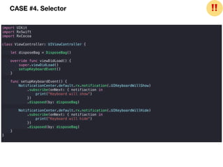 import UIKit
import RxSwift
import RxCocoa
class ViewController: UIViewController {
let disposeBag = DisposeBag()
override func viewDidLoad() {
super.viewDidLoad()
setupKeyboardEvent()
}
func setupKeyboardEvent() {
NotificationCenter.default.rx.notification(.UIKeyboardWillShow)
.subscribe(onNext: { notifiaction in
print("Keyboard will show")
})
.disposed(by: disposeBag)
NotificationCenter.default.rx.notification(.UIKeyboardWillHide)
.subscribe(onNext: { notifiaction in
print("Keyboard will hide")
})
.disposed(by: disposeBag)
}
}
CASE #4. Selector ❗❗
 