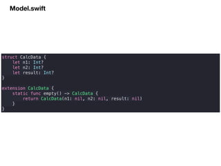 Model.swift
struct CalcData {
let n1: Int?
let n2: Int?
let result: Int?
}
extension CalcData {
static func empty() -> CalcData {
return CalcData(n1: nil, n2: nil, result: nil)
}
}
 