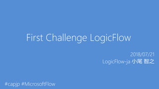 First Challenge LogicFlow
2018/07/21
LogicFlow-ja 小尾 智之
#capjp #MicrosoftFlow
 