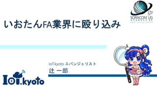 いおたんFA業界に殴り込み
IoT.kyoto エバンジェリスト
辻 一郎
 