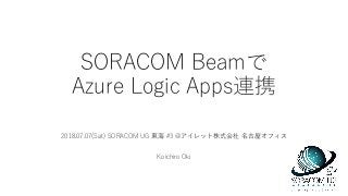 SORACOM Beamで
Azure Logic Apps連携
2018.07.07(Sat) SORACOM UG 東海 #3 @アイレット株式会社 名古屋オフィス
Koichiro Oki
 