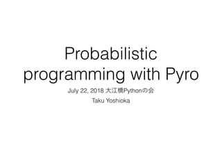 Probabilistic
programming with Pyro
July 22, 2018 大江橋Pythonの会
Taku Yoshioka
 