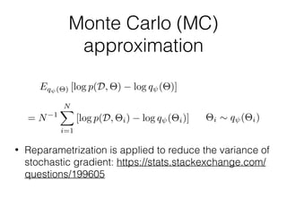 Monte Carlo (MC)
approximation
Eq (⇥) [log p(D, ⇥) log q (⇥)]
= N 1
NX
i=1
[log p(D, ⇥i) log q (⇥i)] ⇥i ⇠ q (⇥i)
• Reparametrization is applied to reduce the variance of
stochastic gradient: https://stats.stackexchange.com/
questions/199605
 