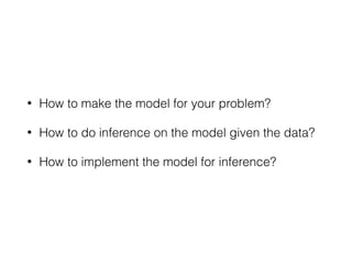 • How to make the model for your problem?
• How to do inference on the model given the data?
• How to implement the model for inference?
 