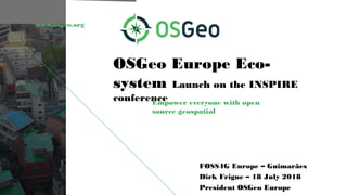 www.osgeo.org
OSGeo Europe Eco-
system Launch on the INSPIRE
conferenceEmpower everyone with open
source geospatial
FOSS4G Europe – Guimarães
Dirk Frigne – 18 July 2018
President OSGeo Europe
 