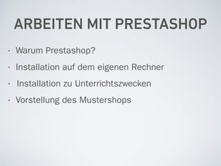 ARBEITEN MIT PRESTASHOP
• Warum Prestashop?
• Installation auf dem eigenen Rechner
• Installation zu Unterrichtszwecken
• Vorstellung des Mustershops
 