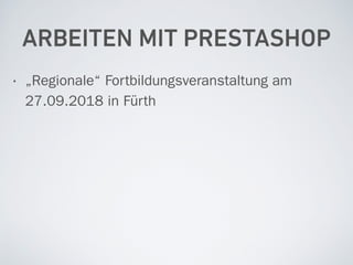 ARBEITEN MIT PRESTASHOP
• „Regionale“ Fortbildungsveranstaltung am
27.09.2018 in Fürth
 