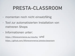PRESTA-CLASSROOM
• momentan noch nicht einsatzfähig
• Tool zur automatisierten Installation von
mehreren Shops
• Informationen unter: 
https://ﬁtforecommerce.eu/results/ und 
https://github.com/ﬁtforecommerce/presta-classroom
 