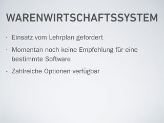 WARENWIRTSCHAFTSSYSTEM
• Einsatz vom Lehrplan gefordert
• Momentan noch keine Empfehlung für eine
bestimmte Software
• Zahlreiche Optionen verfügbar
 