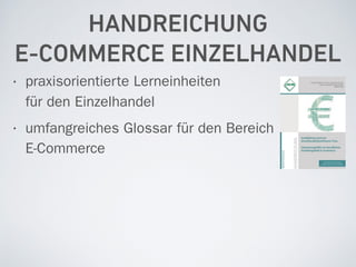 HANDREICHUNG  
E-COMMERCE EINZELHANDEL
• praxisorientierte Lerneinheiten 
für den Einzelhandel
• umfangreiches Glossar für den Bereich 
E-Commerce
 