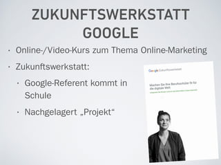 ZUKUNFTSWERKSTATT
GOOGLE
• Online-/Video-Kurs zum Thema Online-Marketing
• Zukunftswerkstatt:
• Google-Referent kommt in  
Schule
• Nachgelagert „Projekt“
 