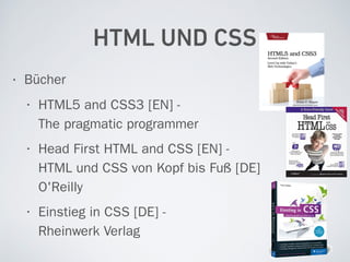 HTML UND CSS
• Bücher
• HTML5 and CSS3 [EN] -  
The pragmatic programmer
• Head First HTML and CSS [EN] - 
HTML und CSS von Kopf bis Fuß [DE] 
O'Reilly
• Einstieg in CSS [DE] -  
Rheinwerk Verlag
 