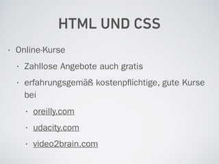 HTML UND CSS
• Online-Kurse
• Zahllose Angebote auch gratis
• erfahrungsgemäß kostenpﬂichtige, gute Kurse
bei
• oreilly.com
• udacity.com
• video2brain.com
 