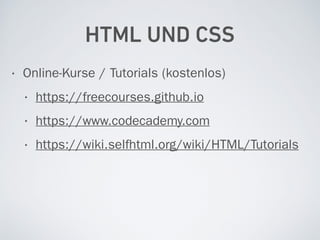 HTML UND CSS
• Online-Kurse / Tutorials (kostenlos)
• https://freecourses.github.io
• https://www.codecademy.com
• https://wiki.selfhtml.org/wiki/HTML/Tutorials
 