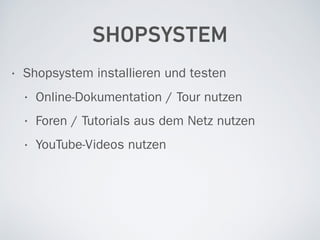 SHOPSYSTEM
• Shopsystem installieren und testen
• Online-Dokumentation / Tour nutzen
• Foren / Tutorials aus dem Netz nutzen
• YouTube-Videos nutzen
 