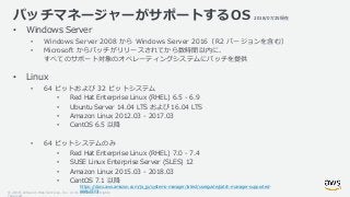 © 2018, Amazon Web Services, Inc. or its Affiliates. All rights
パッチマネージャーがサポートするOS
• Windows Server
• Windows Server 2008 ...