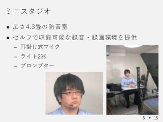 ● 広さ4.3畳の防音室
● セルフで収録可能な録音・録画環境を提供
– 耳掛け式マイク
– ライト2器
– プロンプター
ミニスタジオ
5 15
 