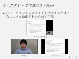 ● パワーポイントのスライドを持参するだけで
次のような動画教材の作成が可能
ミニスタジオで作成可能な動画
7 15
スライド+映像型
映像型 スライド型
 