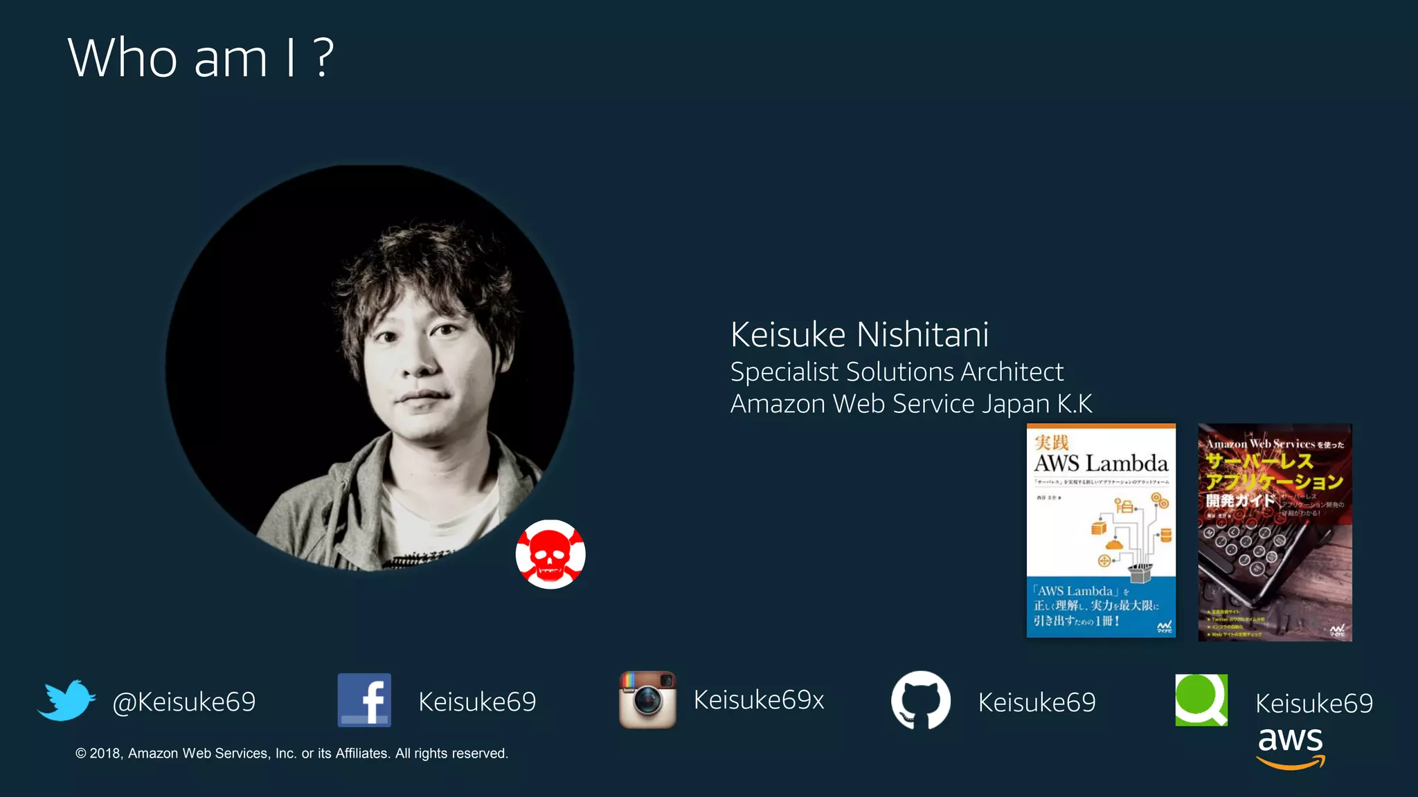 © 2018, Amazon Web Services, Inc. or its Affiliates. All rights reserved.
Who am I ?
Keisuke Nishitani
Specialist Solutions Architect
Amazon Web Service Japan K.K
@Keisuke69 Keisuke69 Keisuke69 Keisuke69Keisuke69x
 