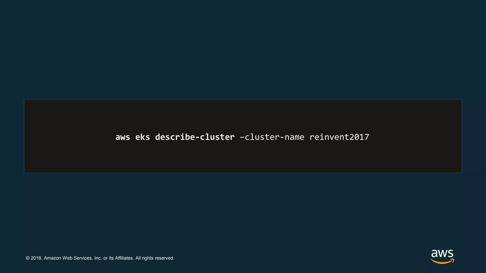 © 2018, Amazon Web Services, Inc. or its Affiliates. All rights reserved.
aws eks describe-cluster –cluster-name reinvent2017
 