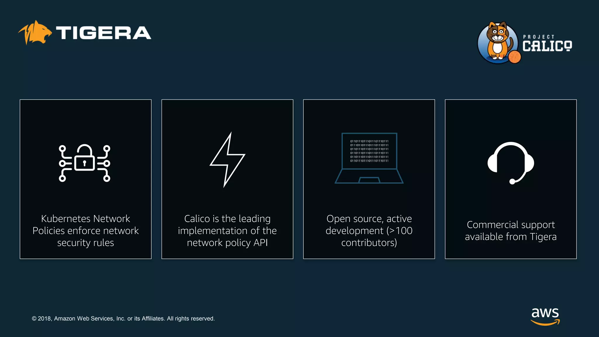 © 2018, Amazon Web Services, Inc. or its Affiliates. All rights reserved.
Kubernetes Network
Policies enforce network
security rules
Calico is the leading
implementation of the
network policy API
Open source, active
development (>100
contributors)
Commercial support
available from Tigera
 