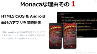 19
HTML5でiOS & Android
向けのアプリを同時開発
HTML、JavaScriptなどのWeb標準言語でモバイルアプ
リ開発を行うことで、開発コスト高騰や技術者不足な
どアプリ開発に関わる課題が解決できます。
引用：https://ja.monaca.io
Monacaな理由その１
 
