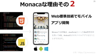 20
Web標準技術でモバイル
アプリ開発
MonacaではHTML5、JavaScriptといったWeb標準技術
を用いてiOS、Android向けのモバイルアプリを行うこ
とができます。
引用：https://ja.monaca.io
Monacaな理由その２
 