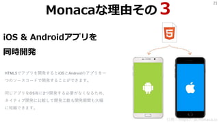 21
iOS & Androidアプリを
同時開発
HTML5でアプリを開発するとiOSとAndroidのアプリを一
つのソースコードで開発することができます。
引用：https://ja.monaca.io
Monacaな理由その３
同じアプリをOS毎に2つ開発する必要がなくなるため、
ネイティブ開発に比較して開発工数も開発期間も大幅
に短縮できます。
 