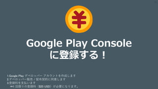28
Google Play Console
に登録する！
1.Google Play デベロッパー アカウントを作成します
2.デベロッパー販売 / 配布契約に同意します
3.登録料を支払います
⇒1 回限りの登録料（$25 USD）が必要になります。
 