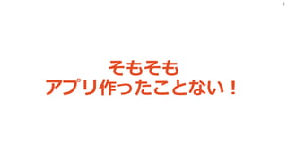 4
そもそも
アプリ作ったことない！
 
