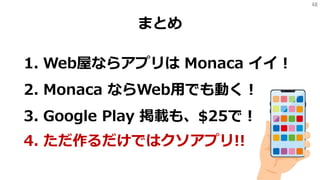 48
まとめ
1. Web屋ならアプリは Monaca イイ！
2. Monaca ならWeb用でも動く！
3. Google Play 掲載も、$25で！
4. ただ作るだけではクソアプリ!!
 