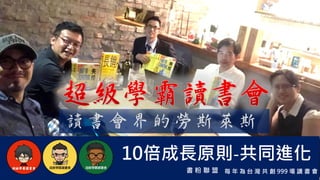 書 粉 聯 盟 每 年 為 台 灣 共 創 999 場 讀 書 會
10倍成長原則-共同進化
讀 書 會 界 的 勞 斯 萊 斯
 