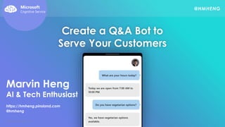 Marvin Heng
AI & Tech Enthusiast
https://hmheng.pinsland.com
@hmheng
@HMHENGMicrosoft
Cognitive Service
Create a Q&A Bot to
Serve Your Customers
 