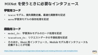 MXNet
• train
• save
• model_fn:
• transform_fn:
•
https://docs.aws.amazon.com/sagemaker/latest/dg/mxnet-training-inference-code-template.html
 