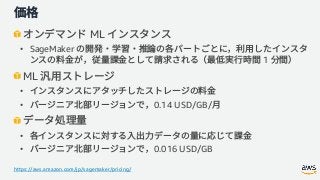 ML
• SageMaker
1
ML
•
• 0.14 USD/GB/
•
• 0.016 USD/GB
https://aws.amazon.com/jp/sagemaker/pricing/
 
