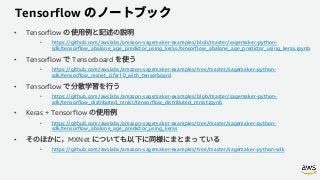 Tensorflow
• Tensorflow
• https://github.com/awslabs/amazon-sagemaker-examples/blob/master/sagemaker-python-
sdk/tensorflow_abalone_age_predictor_using_keras/tensorflow_abalone_age_predictor_using_keras.ipynb
• Tensorflow Tensorboard
• https://github.com/awslabs/amazon-sagemaker-examples/tree/master/sagemaker-python-
sdk/tensorflow_resnet_cifar10_with_tensorboard
• Tensorflow
• https://github.com/awslabs/amazon-sagemaker-examples/blob/master/sagemaker-python-
sdk/tensorflow_distributed_mnist/tensorflow_distributed_mnist.ipynb
• Keras + Tensorflow
• https://github.com/awslabs/amazon-sagemaker-examples/tree/master/sagemaker-python-
sdk/tensorflow_abalone_age_predictor_using_keras
• MXNet
• https://github.com/awslabs/amazon-sagemaker-examples/tree/master/sagemaker-python-sdk
 