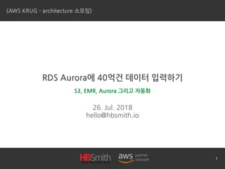 RDS Aurora에 40억건 데이터 입력하기
26. Jul. 2018
hello@hbsmith.io
(AWS KRUG - architecture 소모임)
S3, EMR, Aurora 그리고 자동화
1
 