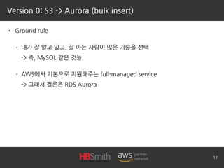 Version 0: S3 -> Aurora (bulk insert)
• Ground rule
• 내가 잘 알고 있고, 잘 아는 사람이 많은 기술을 선택 
-> 즉, MySQL 같은 것들.
• AWS에서 기본으로 지원해주...