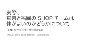 実際、
東京と福岡の SHOP チームは
仲がよいのかどうかについて
~ LINE DEVELOPER MEETUP #42
HARUKI SATO, DEV1 CENTER - LINE株式会社
 