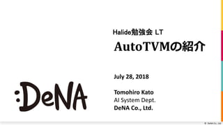 © DeNA Co., Ltd.
AutoTVMの紹介
Halide勉強会 LT
July 28, 2018
Tomohiro Kato
AI System Dept.
DeNA Co., Ltd.
 