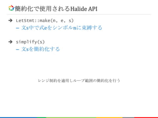 簡約化で使用されるHalide API
 LetStmt::make(n, e, s)
– 文s中で式eをシンボルnに束縛する
 simplify(s)
– 文sを簡約化する
レンジ制約を適用しループ範囲の簡約化を行う
 