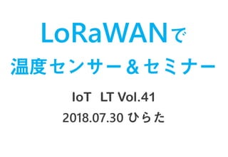 LoRaWANで
温度センサー＆セミナー
IoT LT Vol.41
2018.07.30 ひらた
 