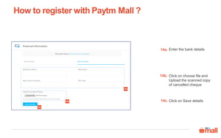 How to register with Paytm Mall ?
Enter the bank details
Click on choose file and
Upload the scanned copy
of cancelled cheque
14a.
14b.
Click on Save details14c.
14a
14b
14c
 