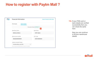 How to register with Paytm Mall ?
If your PAN card or
bank details are verified
successfully then you
can check the same
here
Now you can continue
to fill your warehouse
details
14e.
14e
 