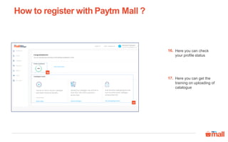 How to register with Paytm Mall ?
Here you can check
your profile status
16.
17
16
Here you can get the
training on uploading of
catalogue
17.
 