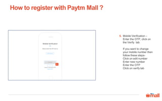 5
Mobile Verification –
Enter the OTP, click on
the Verify tab
If you want to change
your mobile number then
follow these steps-
Click on edit number
Enter new number
Enter the OTP
Click on verify tab
How to register with Paytm Mall ?
5.
 