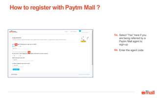 Select “Yes” here if you
are being referred by a
Paytm Mall agent to
sign-up
How to register with Paytm Mall ?
6a.
6a
6b
Enter the agent code6b.
 